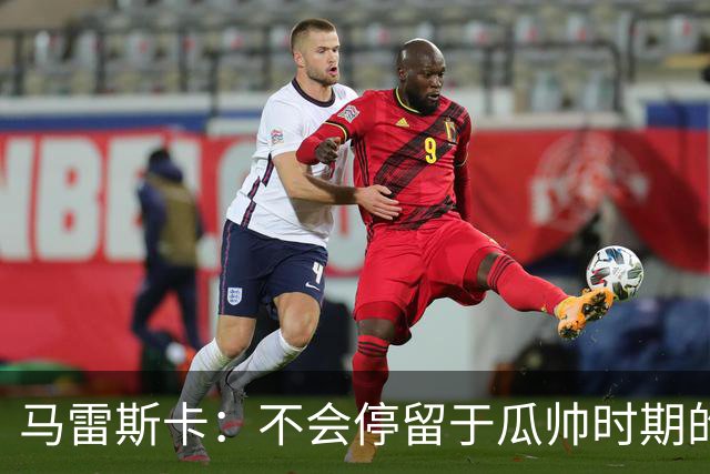 马雷斯卡：不会停留于瓜帅时期的成就 多库对桑德兰可能复出